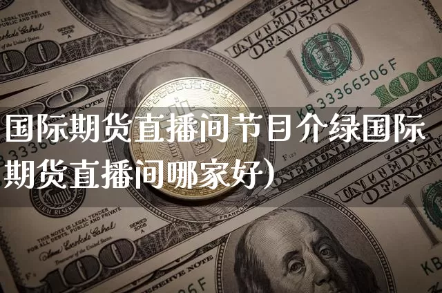 国际期货直播间节目介绿国际期货直播间哪家好)_https://www.erdeww.com_期货_第1张