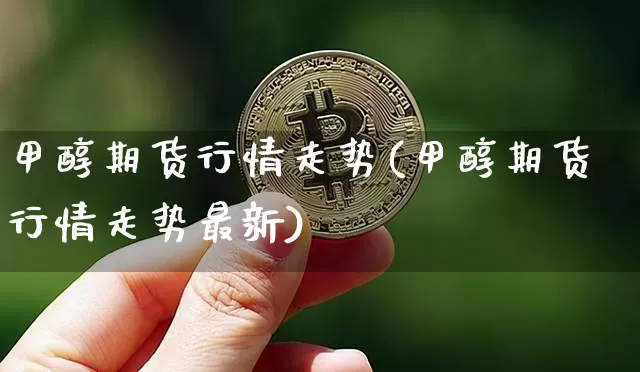 甲醇期货行情走势(甲醇期货行情走势最新)_https://www.erdeww.com_期货资讯_第1张