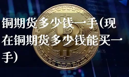 铜期货多少钱一手(现在铜期货多少钱能买一手)_https://www.erdeww.com_期货知识_第1张