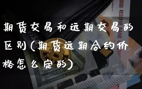 期货交易和远期交易的区别(期货远期合约价格怎么定的)_https://www.erdeww.com_期货行情_第1张