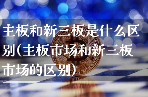 主板和新三板是什么区别(主板市场和新三板市场的区别)_https://www.erdeww.com_期货知识_第1张