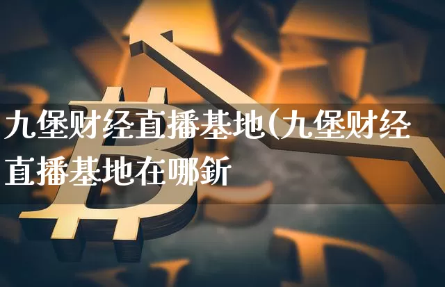 九堡财经直播基地(九堡财经直播基地在哪釿_https://www.erdeww.com_期货行情_第1张