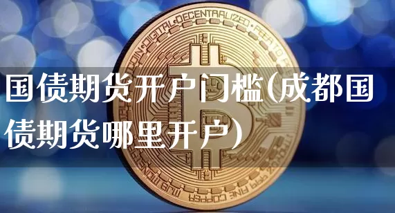 国债期货开户门槛(成都国债期货哪里开户)_https://www.erdeww.com_期货行情_第1张