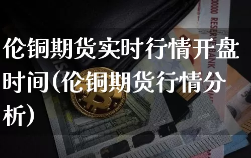 伦铜期货实时行情开盘时间(伦铜期货行情分析)_https://www.erdeww.com_期货资讯_第1张