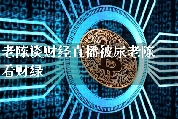 老陈谈财经直播被尿老陈看财绿_https://www.erdeww.com_期货走势_第1张