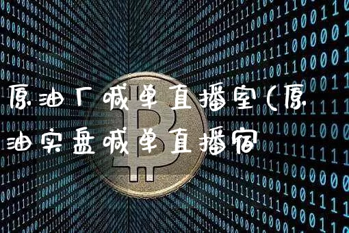 原油厂喊单直播室(原油实盘喊单直播宿_https://www.erdeww.com_期货知识_第1张