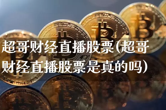 超哥财经直播股票(超哥财经直播股票是真的吗)_https://www.erdeww.com_期货走势_第1张