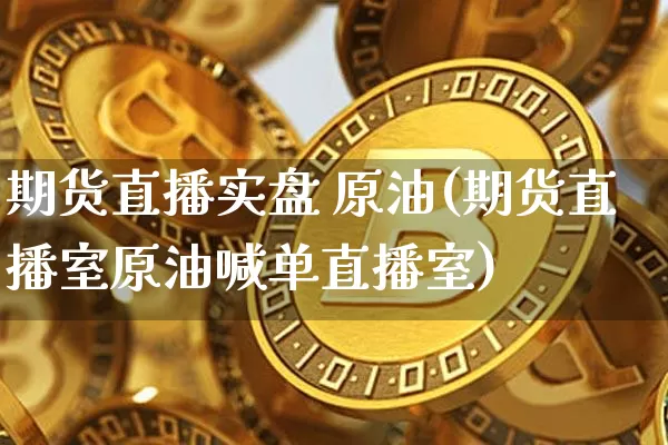 期货直播实盘 原油(期货直播室原油喊单直播室)_https://www.erdeww.com_期货_第1张