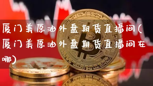 厦门美原油外盘期货直播间(厦门美原油外盘期货直播间在哪)_https://www.erdeww.com_期货_第1张