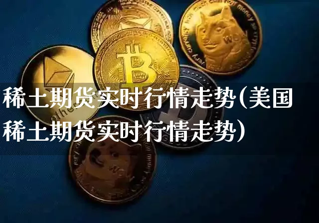 稀土期货实时行情走势(美国稀土期货实时行情走势)_https://www.erdeww.com_期货知识_第1张