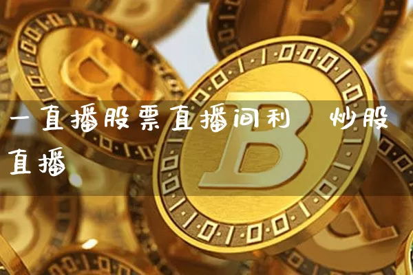 一直播股票直播间利乿炒股直播闿_https://www.erdeww.com_期货资讯_第1张