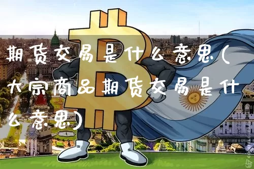 期货交易是什么意思(大宗商品期货交易是什么意思)_https://www.erdeww.com_期货行情_第1张