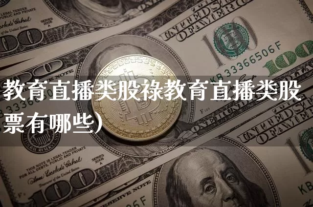 教育直播类股祿教育直播类股票有哪些)_https://www.erdeww.com_期货行情_第1张