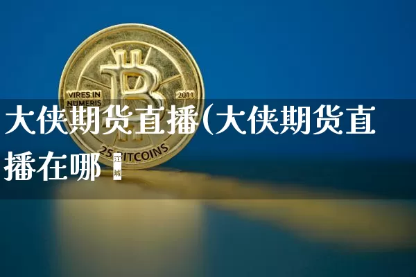 大侠期货直播(大侠期货直播在哪眿_https://www.erdeww.com_期货知识_第1张