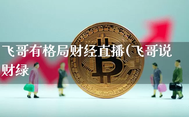 飞哥有格局财经直播(飞哥说财绿_https://www.erdeww.com_期货行情_第1张