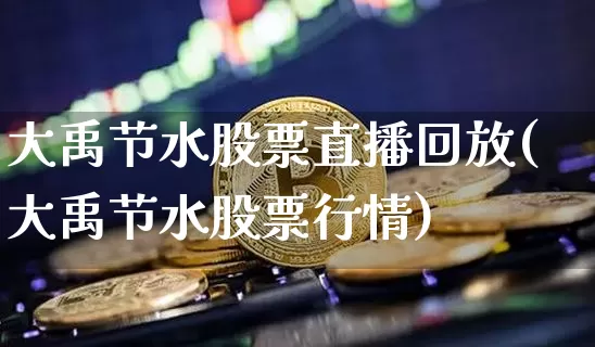 大禹节水股票直播回放(大禹节水股票行情)_https://www.erdeww.com_期货行情_第1张