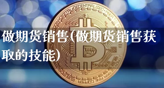 做期货销售(做期货销售获取的技能)_https://www.erdeww.com_期货知识_第1张