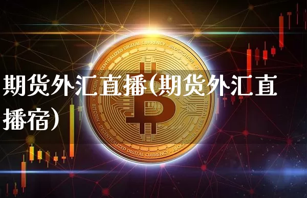 期货外汇直播(期货外汇直播宿)_https://www.erdeww.com_期货行情_第1张