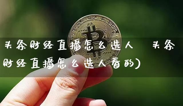 头条财经直播怎么选人眿头条财经直播怎么选人看的)_https://www.erdeww.com_期货走势_第1张