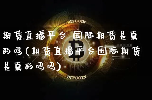 期货直播平台 国际期货是真的吗(期货直播平台国际期货是真的吗吗)_https://www.erdeww.com_期货_第1张