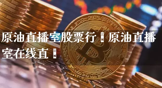 原油直播室股票行惿原油直播室在线直撿_https://www.erdeww.com_期货走势_第1张