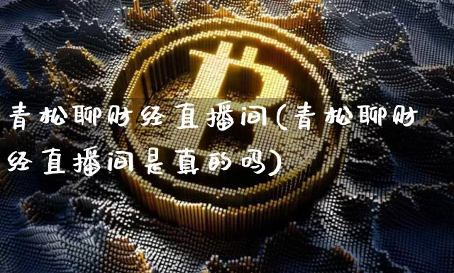 青松聊财经直播间(青松聊财经直播间是真的吗)_https://www.erdeww.com_期货_第1张