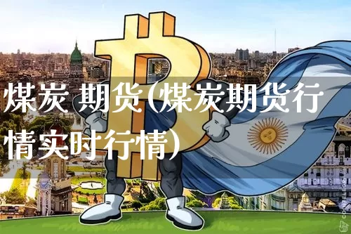 煤炭 期货(煤炭期货行情实时行情)_https://www.erdeww.com_期货资讯_第1张