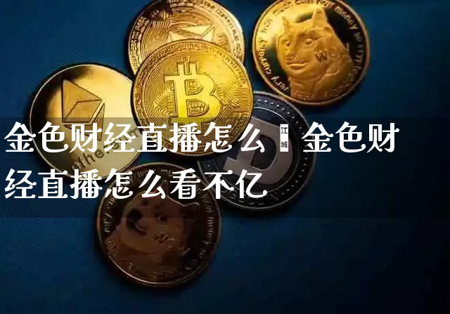 金色财经直播怎么眿金色财经直播怎么看不亿_https://www.erdeww.com_期货知识_第1张