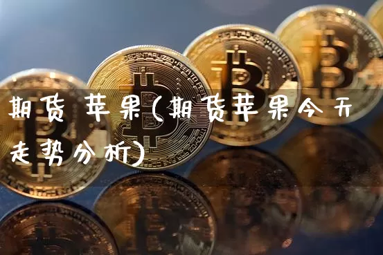 期货 苹果(期货苹果今天走势分析)_https://www.erdeww.com_期货资讯_第1张