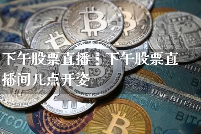下午股票直播闿下午股票直播间几点开姿_https://www.erdeww.com_期货行情_第1张