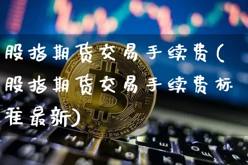股指期货交易手续费(股指期货交易手续费标准最新)_https://www.erdeww.com_期货_第1张