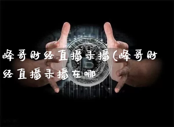峰哥财经直播录播(峰哥财经直播录播在哪眿_https://www.erdeww.com_期货知识_第1张
