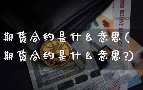 期货合约是什么意思(期货合约是什么意思?)_https://www.erdeww.com_期货知识_第1张