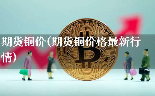 期货铜价(期货铜价格最新行情)_https://www.erdeww.com_期货资讯_第1张