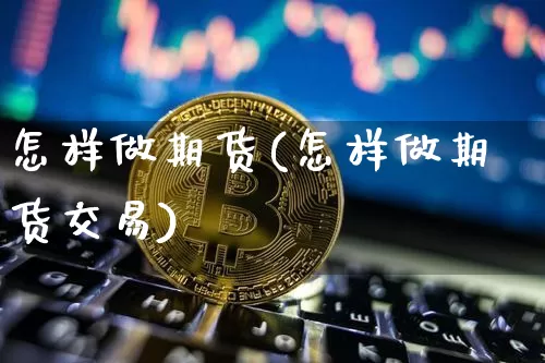 怎样做期货(怎样做期货交易)_https://www.erdeww.com_期货资讯_第1张
