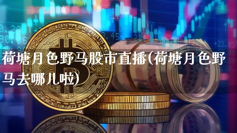 荷塘月色野马股市直播(荷塘月色野马去哪儿啦)_https://www.erdeww.com_期货行情_第1张