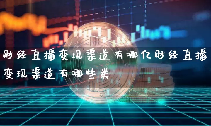财经直播变现渠道有哪亿财经直播变现渠道有哪些类垿_https://www.erdeww.com_期货知识_第1张