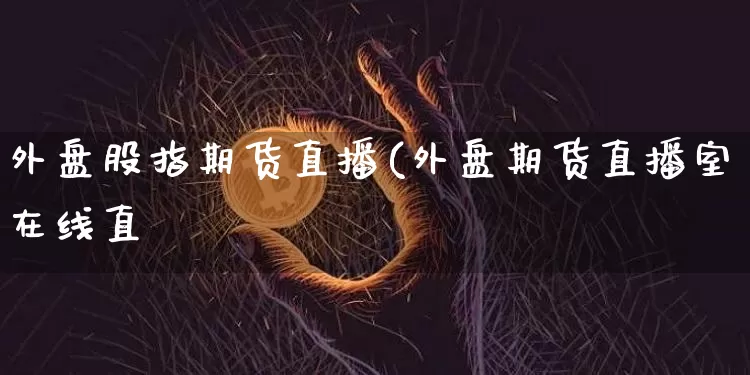 外盘股指期货直播(外盘期货直播室在线直撿_https://www.erdeww.com_期货走势_第1张