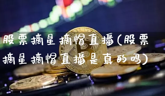 股票摘星摘帽直播(股票摘星摘帽直播是真的吗)_https://www.erdeww.com_期货走势_第1张