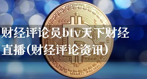 财经评论员btv天下财经直播(财经评论资讯)_https://www.erdeww.com_期货_第1张