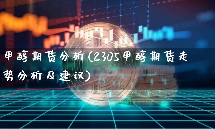 甲醇期货分析(2305甲醇期货走势分析及建议)_https://www.erdeww.com_期货知识_第1张