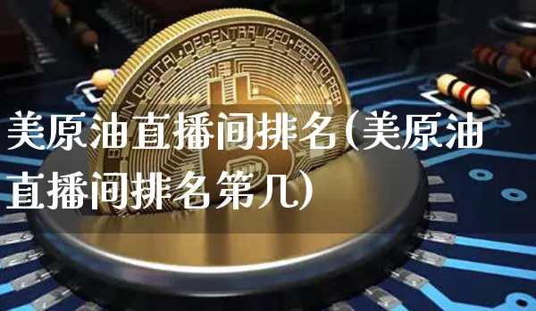 美原油直播间排名(美原油直播间排名第几)_https://www.erdeww.com_期货知识_第1张