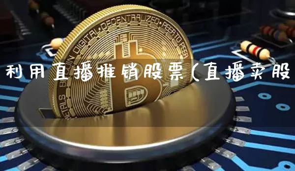 利用直播推销股票(直播卖股祿_https://www.erdeww.com_期货行情_第1张