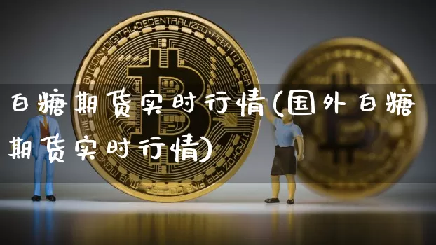 白糖期货实时行情(国外白糖期货实时行情)_https://www.erdeww.com_期货知识_第1张