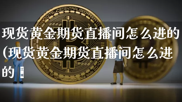 现货黄金期货直播间怎么进的(现货黄金期货直播间怎么进的啿_https://www.erdeww.com_期货知识_第1张