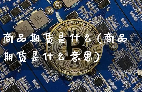商品期货是什么(商品期货是什么意思)_https://www.erdeww.com_期货资讯_第1张