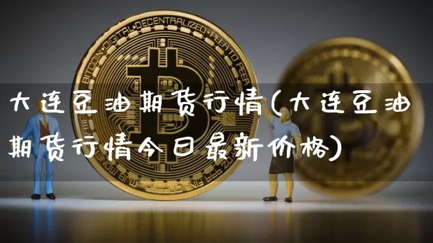 大连豆油期货行情(大连豆油期货行情今曰最新价格)_https://www.erdeww.com_期货知识_第1张