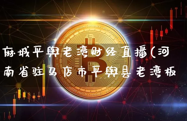 麻城平舆老湾财经直播(河南省驻马店市平舆县老湾板_https://www.erdeww.com_期货走势_第1张