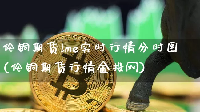 伦铜期货lme实时行情分时图(伦铜期货行情金投网)_https://www.erdeww.com_期货_第1张
