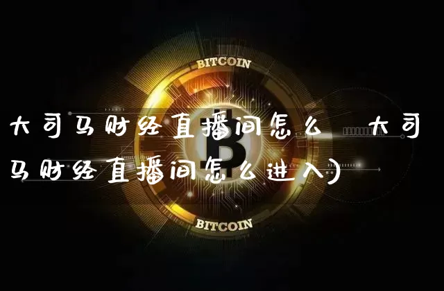 大司马财经直播间怎么迿大司马财经直播间怎么进入)_https://www.erdeww.com_期货走势_第1张